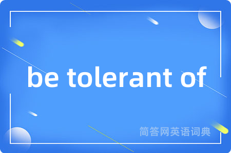 be tolerant of是什么意思,be tolerant of的中文翻译 be tolerant of