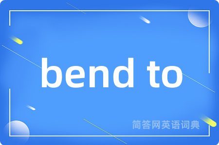 bend to是什么意思,bend to的中文翻译 bend to
