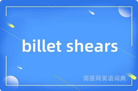 billet shears是什么意思,billet shears的中文翻译 billet shears