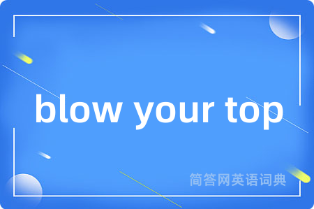 blow your top是什么意思,blow your top的中文翻译 blow your top