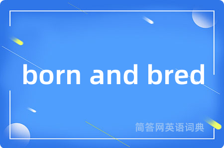 born and bred是什么意思,born and bred的中文翻译 born and bred