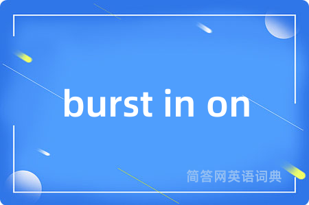 burst in on是什么意思,burst in on的中文翻译 burst in on