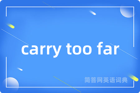 carry too far