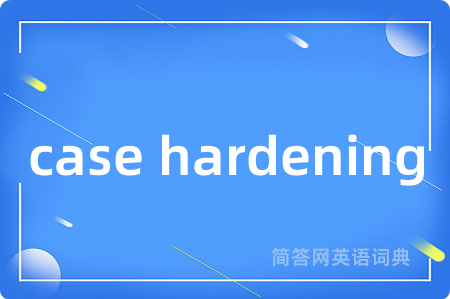 case hardening是什么意思,case hardening的中文翻译 case hardening