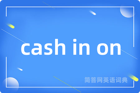 cash in on是什么意思,cash in on的中文翻译 cash in on