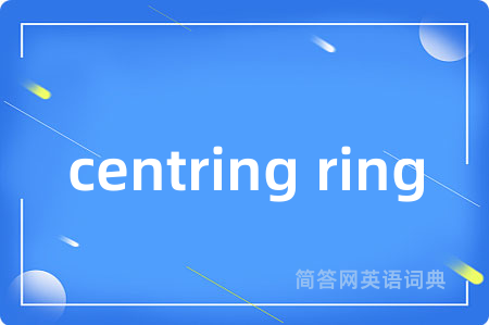 centring ring是什么意思,centring ring的中文翻译 centring ring