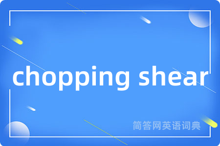chopping shear是什么意思,chopping shear的中文翻译 chopping shear