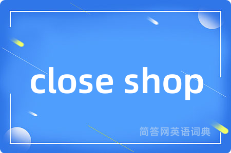 close shop是什么意思,close shop的中文翻译 close shop
