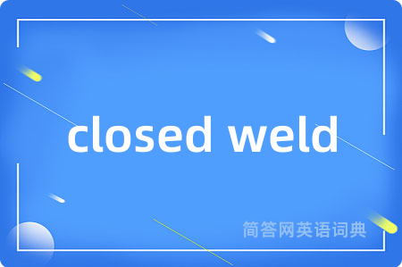 closed weld是什么意思,closed weld的中文翻译 closed weld