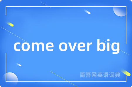 come over big