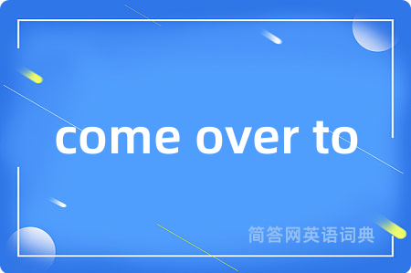 come over to是什么意思,come over to的中文翻译 come over to