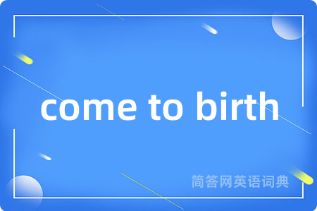 come to birth是什么意思,come to birth的中文翻译 come to birth