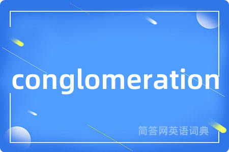 conglomeration是什么意思,conglomeration的中文翻译 conglomeration