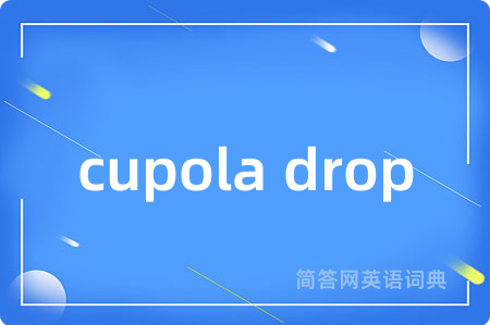 cupola drop