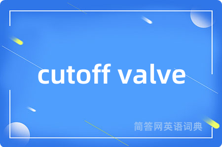 cutoff valve是什么意思,cutoff valve的中文翻译 cutoff valve