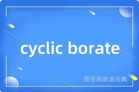 cyclic borate是什么意思,cyclic borate的中文翻译 cyclic borate