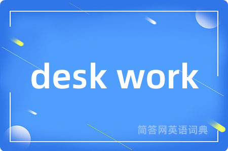 desk work是什么意思,desk work的中文翻译 desk work