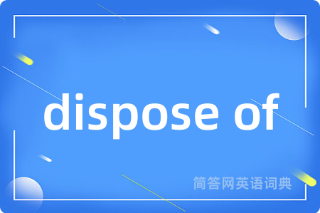 dispose of是什么意思,dispose of的中文翻译 dispose of
