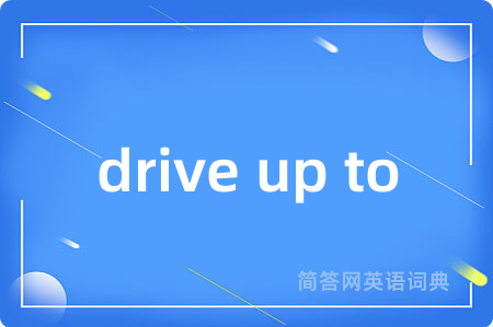 drive up to是什么意思,drive up to的中文翻译 drive up to