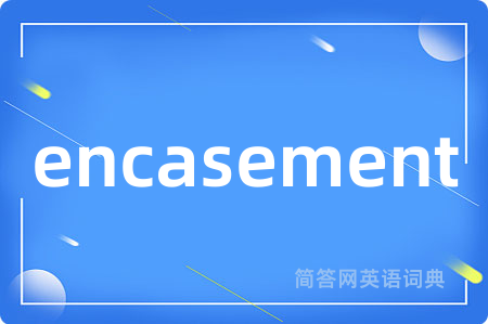 encasement是什么意思,encasement的中文翻译 encasement
