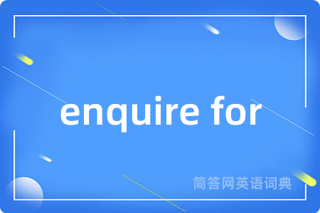 enquire for是什么意思,enquire for的中文翻译 enquire for