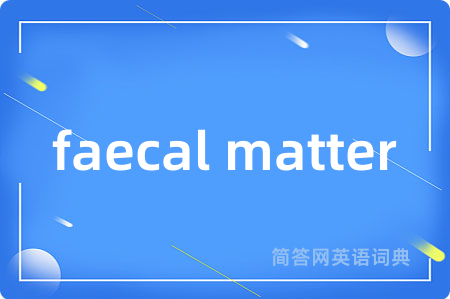 faecal matter是什么意思,faecal matter的中文翻译 faecal matter