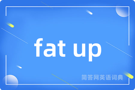fat up是什么意思,fat up的中文翻译 fat up