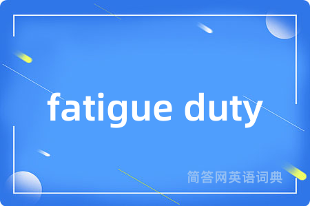 fatigue duty是什么意思,fatigue duty的中文翻译 fatigue duty