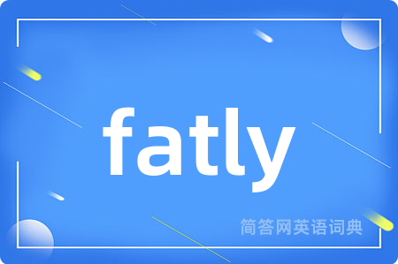 fatly是什么意思,fatly的中文翻译 fatly