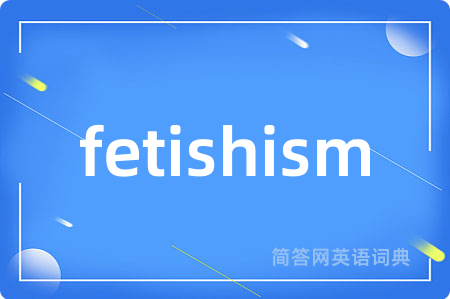 fetishism是什么意思,fetishism的中文翻译 fetishism