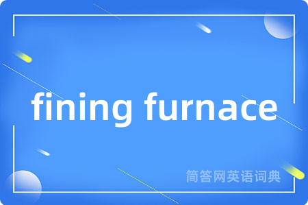 fining furnace是什么意思,fining furnace的中文翻译 fining furnace