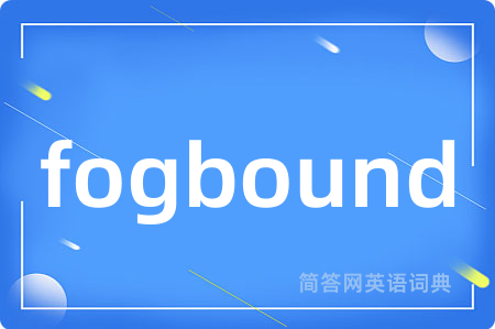 fogbound是什么意思,fogbound的中文翻译 fogbound