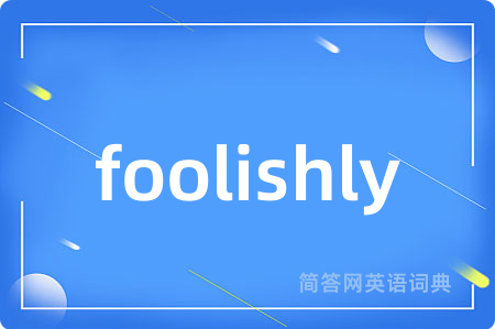 foolishly