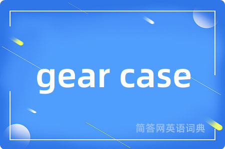 gear case是什么意思,gear case的中文翻译 gear case
