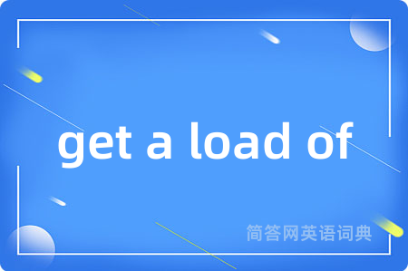 get a load of是什么意思,get a load of的中文翻译 get a load of