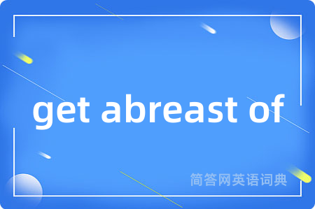 get abreast of是什么意思,get abreast of的中文翻译 get abreast of