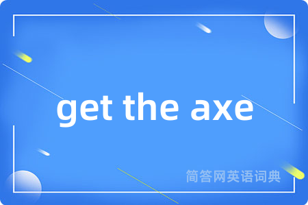 get the axe是什么意思,get the axe的中文翻译 get the axe