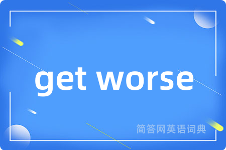 get worse是什么意思,get worse的中文翻译 get worse