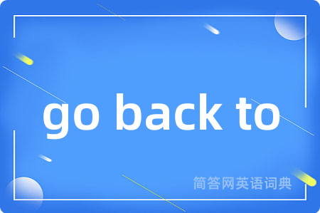 go back to是什么意思,go back to的中文翻译 go back to