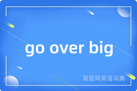 go over big是什么意思,go over big的中文翻译 go over big