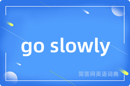 go slowly