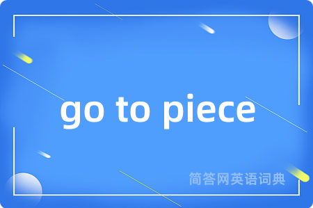 go to piece是什么意思,go to piece的中文翻译 go to piece