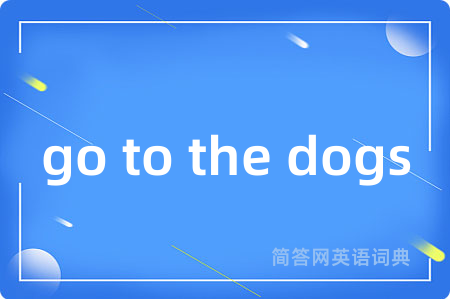 go to the dogs是什么意思,go to the dogs的中文翻译 go to the dogs