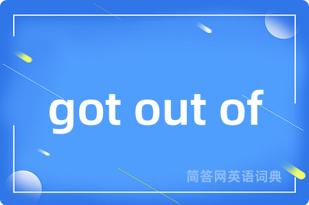 got out of
