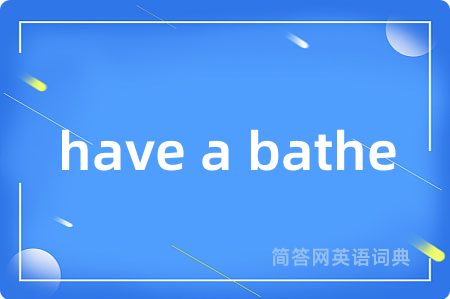 have a bathe是什么意思,have a bathe的中文翻译 have a bathe