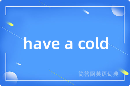 have a cold是什么意思,have a cold的中文翻译 have a cold