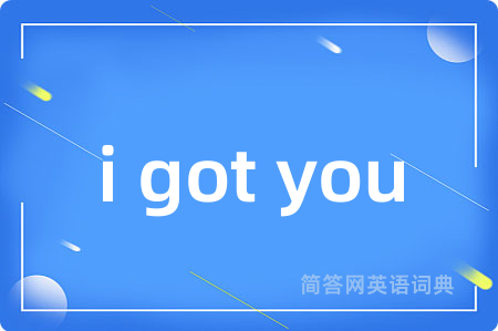i got you