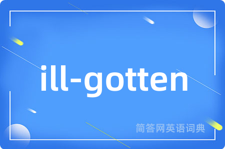 ill-gotten是什么意思,ill-gotten的中文翻译 ill-gotten