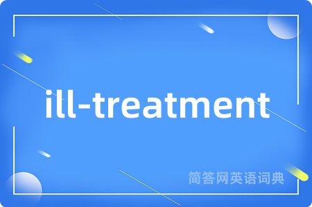ill-treatment是什么意思,ill-treatment的中文翻译 ill-treatment