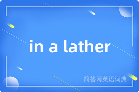 in a lather是什么意思,in a lather的中文翻译 in a lather